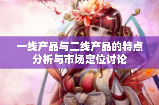 一线产品与二线产品的特点分析与市场定位讨论
