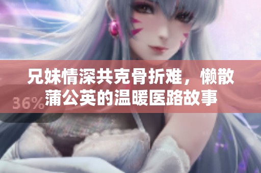 兄妹情深共克骨折难，懒散蒲公英的温暖医路故事