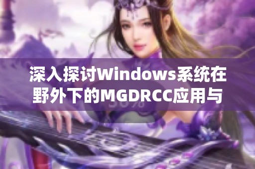 深入探讨Windows系统在野外下的MGDRCC应用与挑战