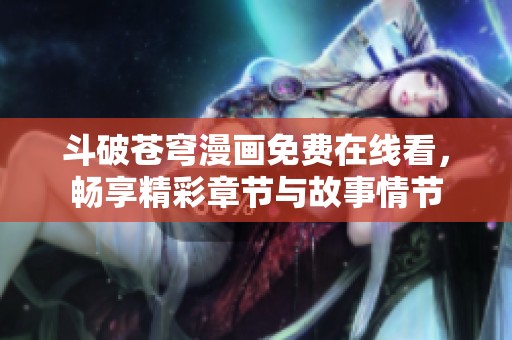 斗破苍穹漫画免费在线看，畅享精彩章节与故事情节