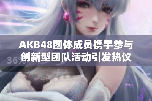 AKB48团体成员携手参与创新型团队活动引发热议