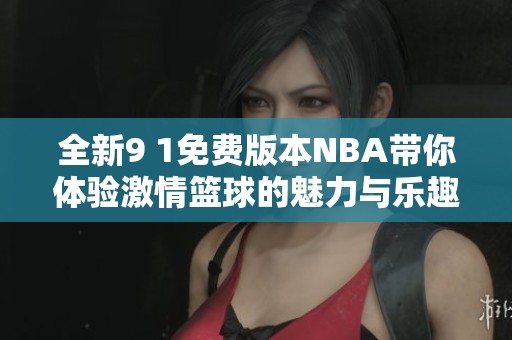 全新9 1免费版本NBA带你体验激情篮球的魅力与乐趣