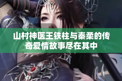 山村神医王铁柱与秦柔的传奇爱情故事尽在其中