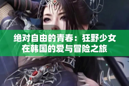 绝对自由的青春：狂野少女在韩国的爱与冒险之旅