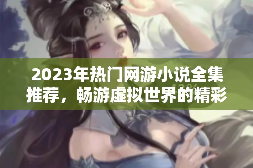 2023年热门网游小说全集推荐，畅游虚拟世界的精彩旅程