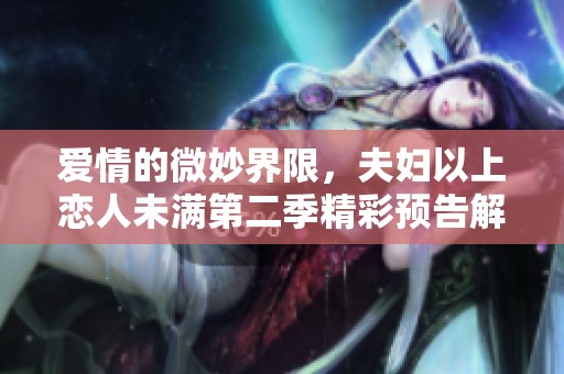 爱情的微妙界限，夫妇以上恋人未满第二季精彩预告解析