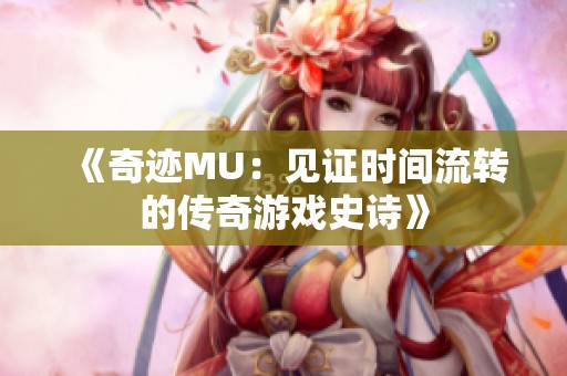 《奇迹MU：见证时间流转的传奇游戏史诗》