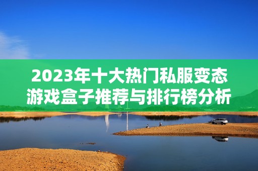 2023年十大热门私服变态游戏盒子推荐与排行榜分析
