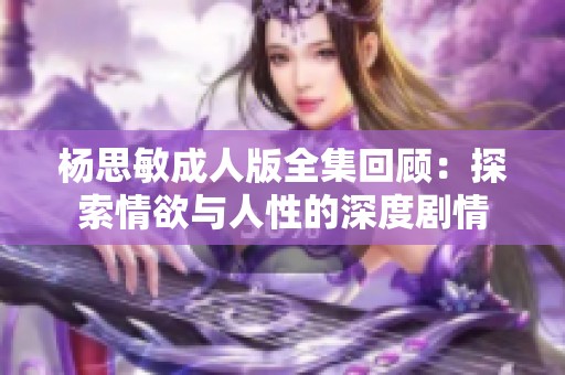 杨思敏成人版全集回顾：探索情欲与人性的深度剧情