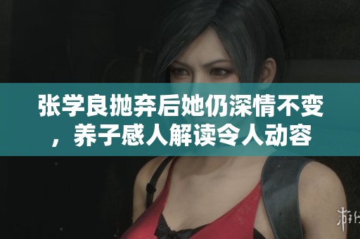 张学良抛弃后她仍深情不变，养子感人解读令人动容