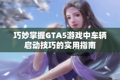 巧妙掌握GTA5游戏中车辆启动技巧的实用指南