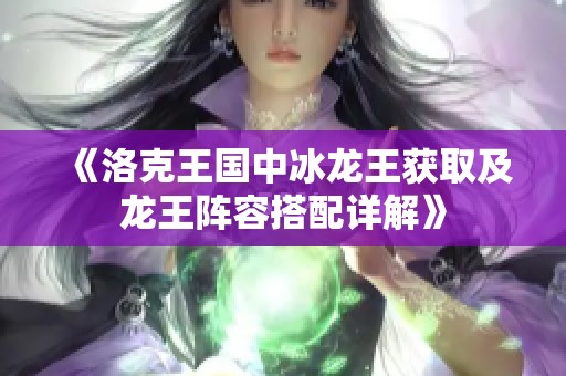 《洛克王国中冰龙王获取及龙王阵容搭配详解》