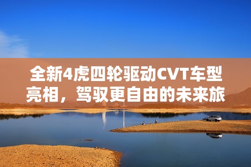 全新4虎四轮驱动CVT车型亮相，驾驭更自由的未来旅程