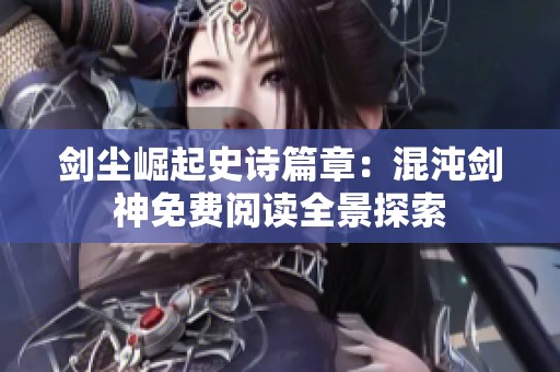 剑尘崛起史诗篇章：混沌剑神免费阅读全景探索