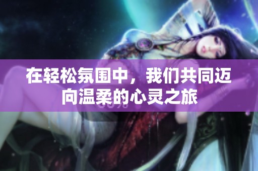 在轻松氛围中，我们共同迈向温柔的心灵之旅