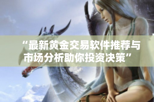 “最新黄金交易软件推荐与市场分析助你投资决策”