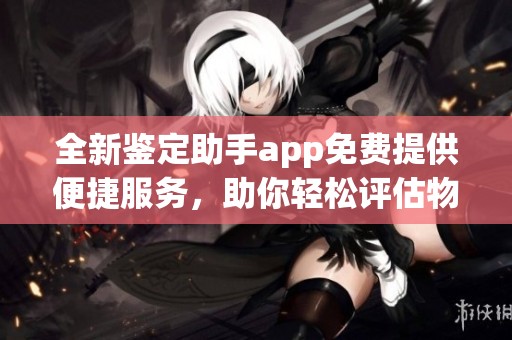 全新鉴定助手app免费提供便捷服务，助你轻松评估物品价值