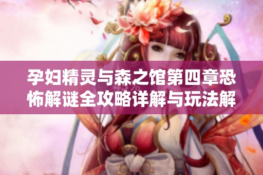 孕妇精灵与森之馆第四章恐怖解谜全攻略详解与玩法解析