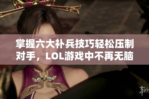 掌握六大补兵技巧轻松压制对手，LOL游戏中不再无脑对线