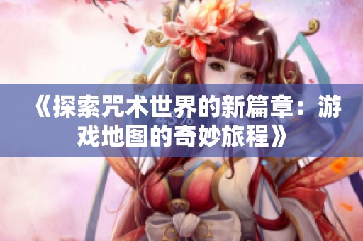 《探索咒术世界的新篇章：游戏地图的奇妙旅程》