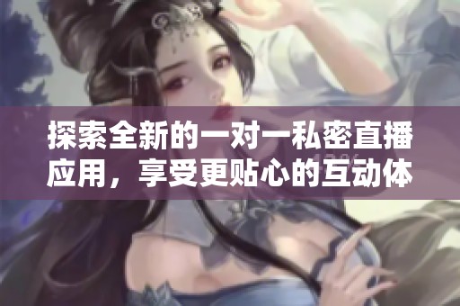 探索全新的一对一私密直播应用，享受更贴心的互动体验