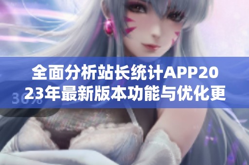 全面分析站长统计APP2023年最新版本功能与优化更新