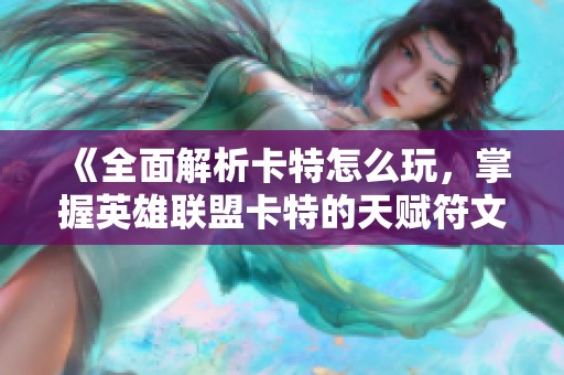 《全面解析卡特怎么玩，掌握英雄联盟卡特的天赋符文与实战技巧》
