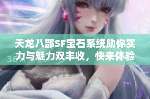 天龙八部SF宝石系统助你实力与魅力双丰收，快来体验！