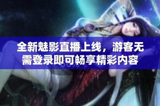 全新魅影直播上线，游客无需登录即可畅享精彩内容