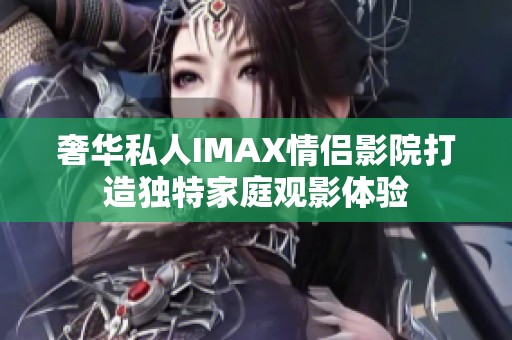 奢华私人IMAX情侣影院打造独特家庭观影体验