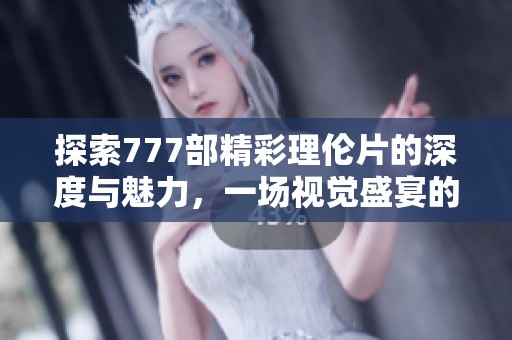 探索777部精彩理伦片的深度与魅力，一场视觉盛宴的旅程