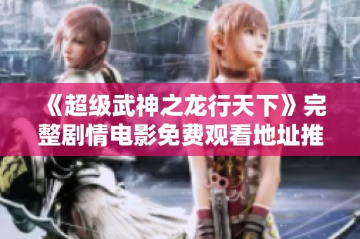 《超级武神之龙行天下》完整剧情电影免费观看地址推荐
