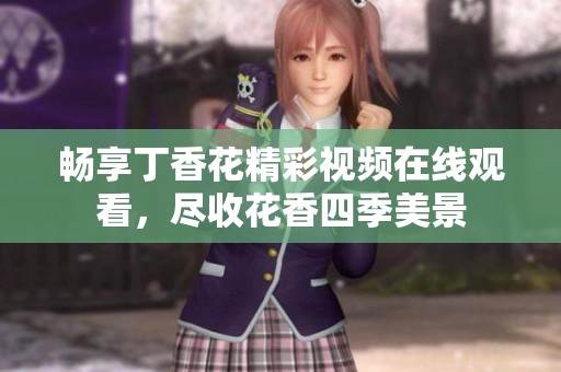 畅享丁香花精彩视频在线观看，尽收花香四季美景