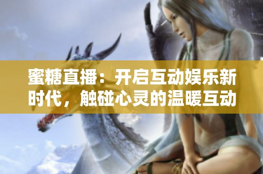 蜜糖直播：开启互动娱乐新时代，触碰心灵的温暖互动