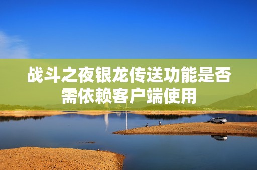 战斗之夜银龙传送功能是否需依赖客户端使用