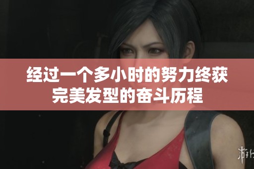 经过一个多小时的努力终获完美发型的奋斗历程