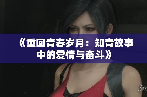 《重回青春岁月：知青故事中的爱情与奋斗》