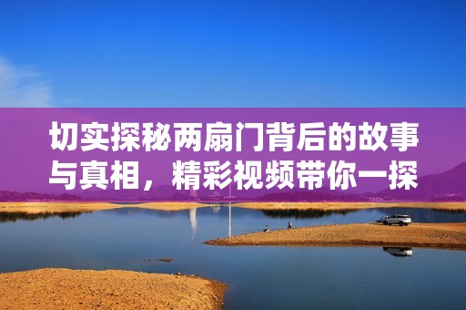 切实探秘两扇门背后的故事与真相，精彩视频带你一探究竟