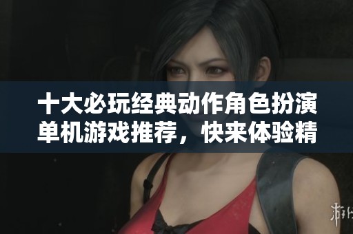十大必玩经典动作角色扮演单机游戏推荐，快来体验精彩冒险！