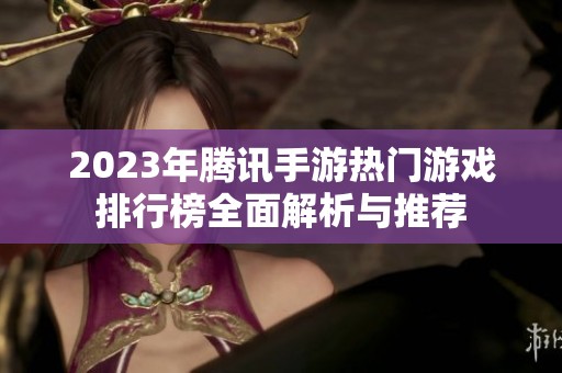 2023年腾讯手游热门游戏排行榜全面解析与推荐