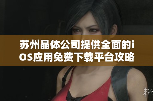 苏州晶体公司提供全面的iOS应用免费下载平台攻略