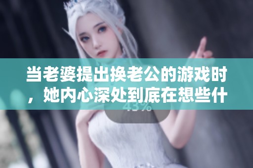 当老婆提出换老公的游戏时，她内心深处到底在想些什么
