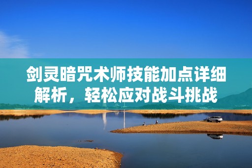 剑灵暗咒术师技能加点详细解析，轻松应对战斗挑战