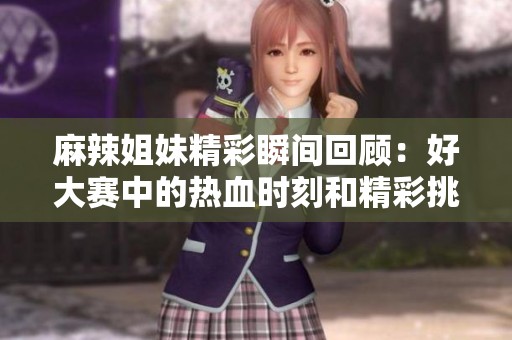 麻辣姐妹精彩瞬间回顾：好大赛中的热血时刻和精彩挑战