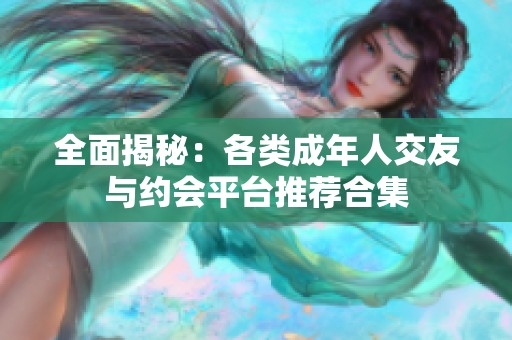 全面揭秘：各类成年人交友与约会平台推荐合集