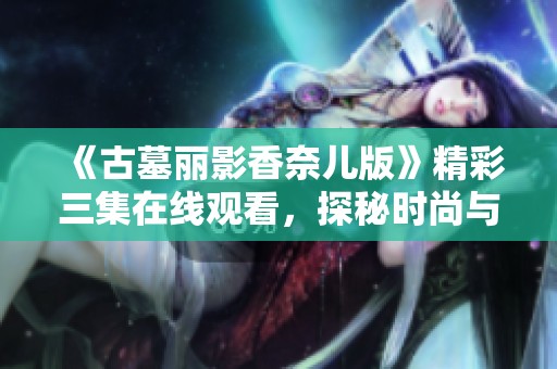 《古墓丽影香奈儿版》精彩三集在线观看，探秘时尚与冒险交融之旅