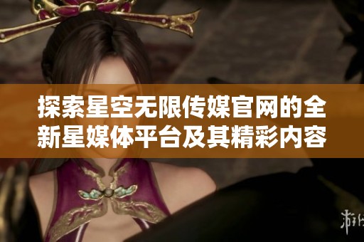 探索星空无限传媒官网的全新星媒体平台及其精彩内容