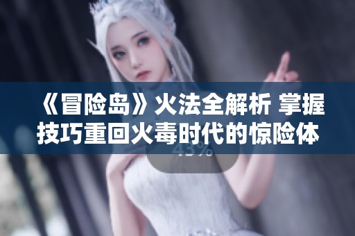 《冒险岛》火法全解析 掌握技巧重回火毒时代的惊险体验