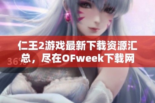 仁王2游戏最新下载资源汇总，尽在OFweek下载网