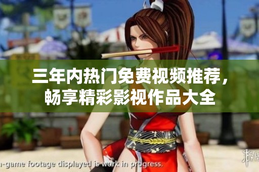 三年内热门免费视频推荐，畅享精彩影视作品大全